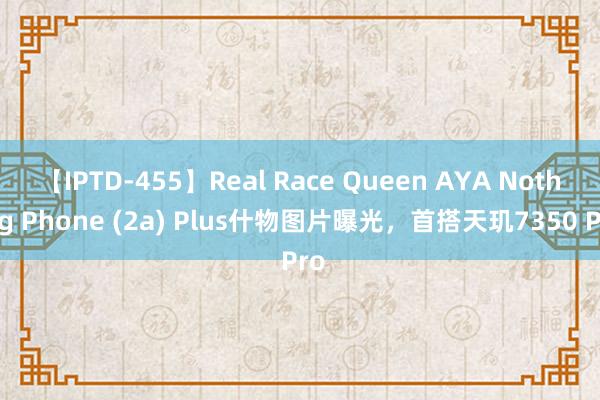 【IPTD-455】Real Race Queen AYA Nothing Phone (2a) Plus什物图片曝光，首搭天玑7350 Pro