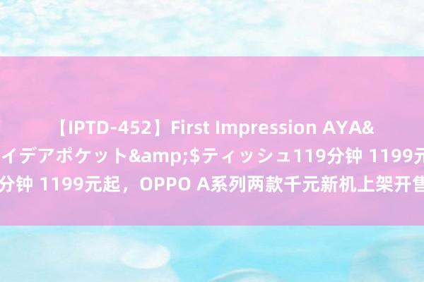 【IPTD-452】First Impression AYA</a>2009-05-01アイデアポケット&$ティッシュ119分钟 1199元起，OPPO A系列两款千元新机上架开售，Find X8赶紧来