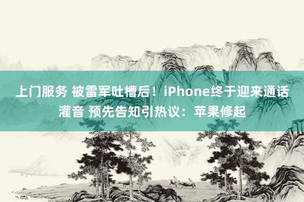 上门服务 被雷军吐槽后！iPhone终于迎来通话灌音 预先告知引热议：苹果修起