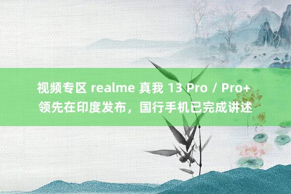 视频专区 realme 真我 13 Pro / Pro+ 领先在印度发布，国行手机已完成讲述