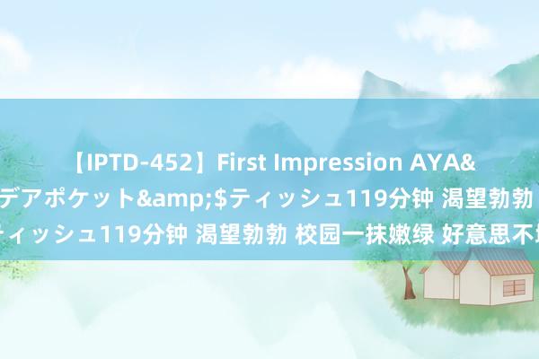 【IPTD-452】First Impression AYA</a>2009-05-01アイデアポケット&$ティッシュ119分钟 渴望勃勃 校园一抹嫩绿 好意思不堪收