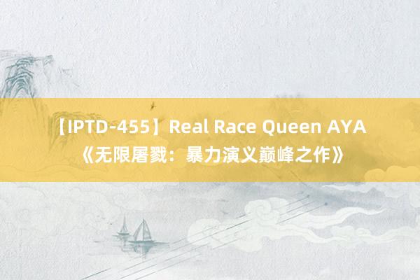 【IPTD-455】Real Race Queen AYA 《无限屠戮：暴力演义巅峰之作》