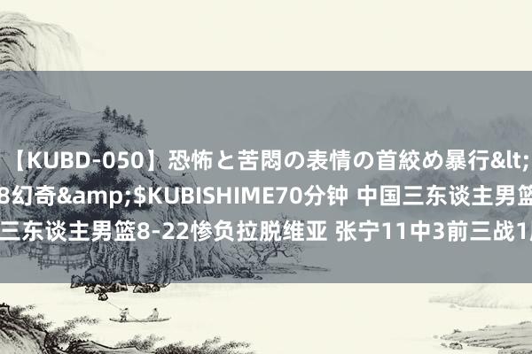 【KUBD-050】恐怖と苦悶の表情の首絞め暴行</a>2013-03-18幻奇&$KUBISHIME70分钟 中国三东谈主男篮8-22惨负拉脱维亚 张宁11中3前三战1胜2负 卫冕冠军显威