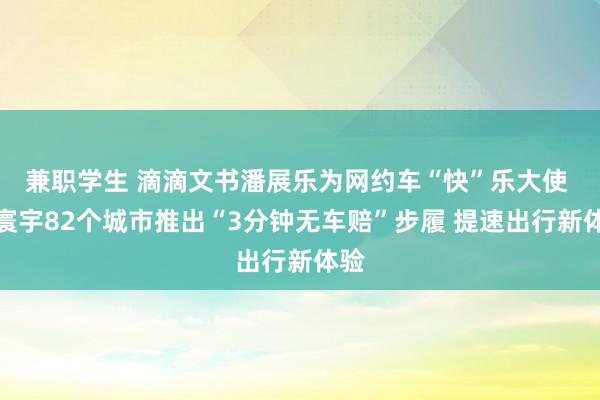 兼职学生 滴滴文书潘展乐为网约车“快”乐大使 在寰宇82个城市推出“3分钟无车赔”步履 提速出行新体验