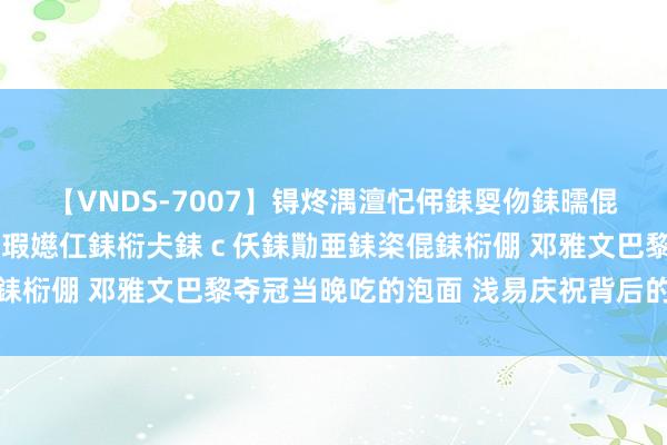 【VNDS-7007】锝炵湡澶忋伄銇娿伆銇曘倱锝?鐔熷コ銇犮仯銇﹁倢瑕嬨仜銇椼仧銇ｃ仸銇勩亜銇栥倱銇椼倗 邓雅文巴黎夺冠当晚吃的泡面 浅易庆祝背后的冠军心