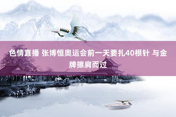 色情直播 张博恒奥运会前一天要扎40根针 与金牌擦肩而过