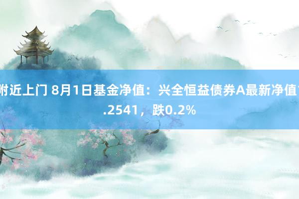 附近上门 8月1日基金净值：兴全恒益债券A最新净值1.2541，跌0.2%