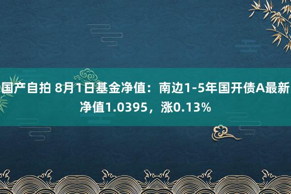 国产自拍 8月1日基金净值：南边1-5年国开债A最新净值1.0395，涨0.13%