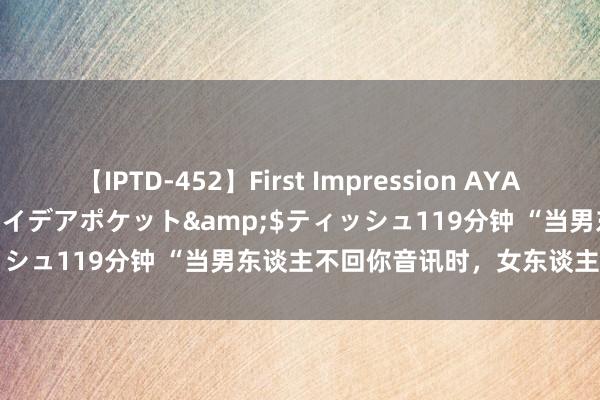 【IPTD-452】First Impression AYA</a>2009-05-01アイデアポケット&$ティッシュ119分钟 “当男东谈主不回你音讯时，女东谈主就这么处理”