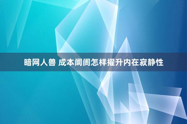 暗网人兽 成本阛阓怎样擢升内在寂静性