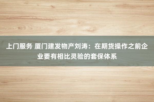 上门服务 厦门建发物产刘涛：在期货操作之前企业要有相比灵验的套保体系