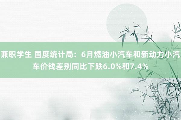 兼职学生 国度统计局：6月燃油小汽车和新动力小汽车价钱差别同比下跌6.0%和7.4%