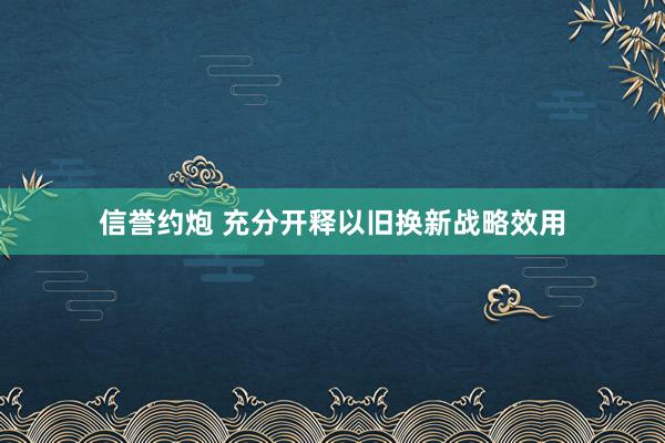 信誉约炮 充分开释以旧换新战略效用