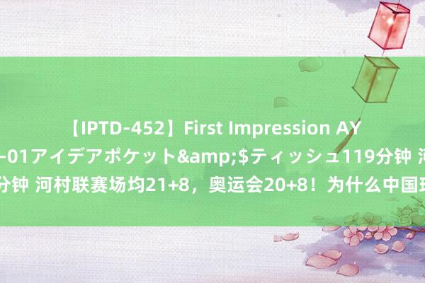 【IPTD-452】First Impression AYA</a>2009-05-01アイデアポケット&$ティッシュ119分钟 河村联赛场均21+8，奥运会20+8！为什么中国球员外战打不出联赛数据？