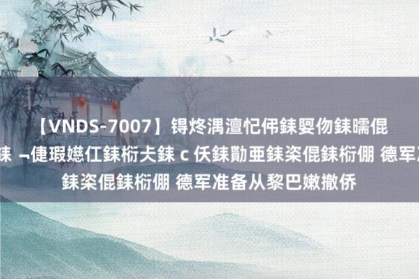 【VNDS-7007】锝炵湡澶忋伄銇娿伆銇曘倱锝?鐔熷コ銇犮仯銇﹁倢瑕嬨仜銇椼仧銇ｃ仸銇勩亜銇栥倱銇椼倗 德军准备从黎巴嫩撤侨