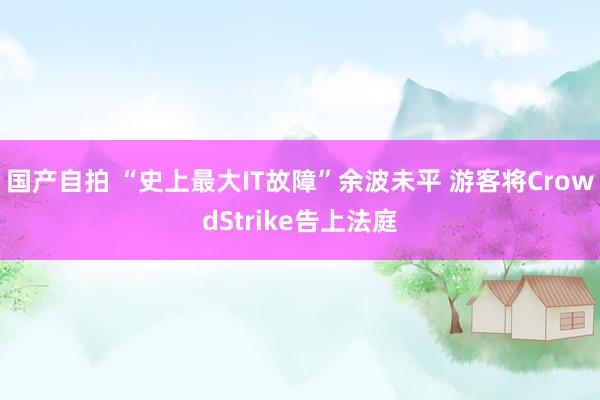 国产自拍 “史上最大IT故障”余波未平 游客将CrowdStrike告上法庭