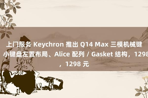 上门服务 Keychron 推出 Q14 Max 三模机械键盘：小键盘左置布局、Alice 配列 / Gasket 结构，1298 元