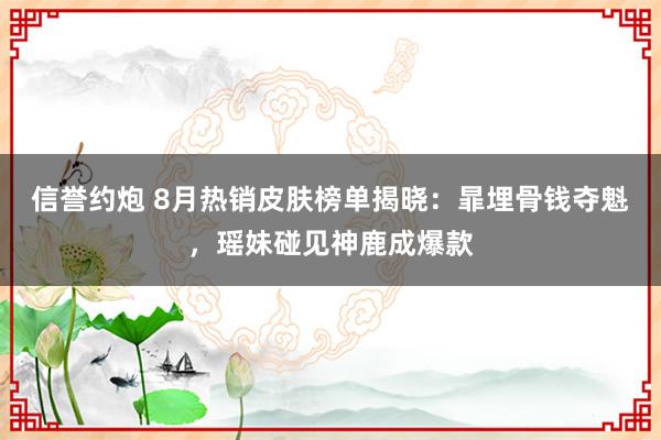 信誉约炮 8月热销皮肤榜单揭晓：暃埋骨钱夺魁，瑶妹碰见神鹿成爆款