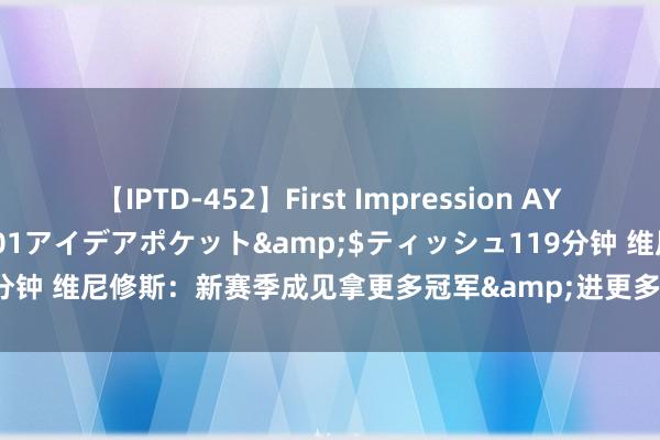 【IPTD-452】First Impression AYA</a>2009-05-01アイデアポケット&$ティッシュ119分钟 维尼修斯：新赛季成见拿更多冠军&进更多球 将匡助姆巴佩尽快稳当