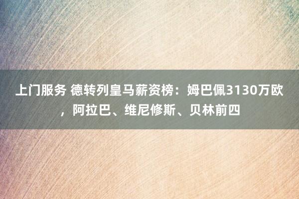 上门服务 德转列皇马薪资榜：姆巴佩3130万欧，阿拉巴、维尼修斯、贝林前四