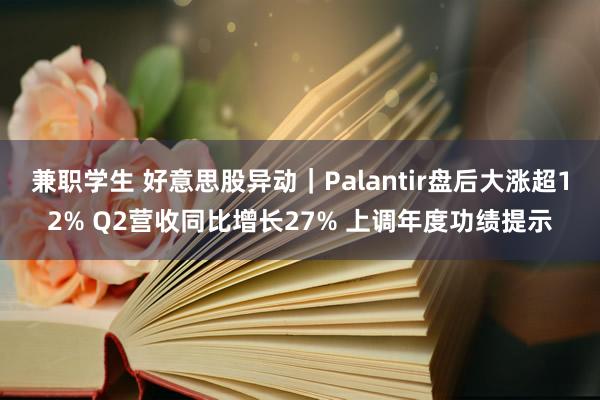 兼职学生 好意思股异动｜Palantir盘后大涨超12% Q2营收同比增长27% 上调年度功绩提示