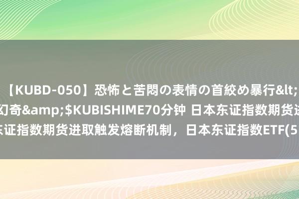 【KUBD-050】恐怖と苦悶の表情の首絞め暴行</a>2013-03-18幻奇&$KUBISHIME70分钟 日本东证指数期货进取触发熔断机制，日本东证指数ETF(513800)都集竞价大涨