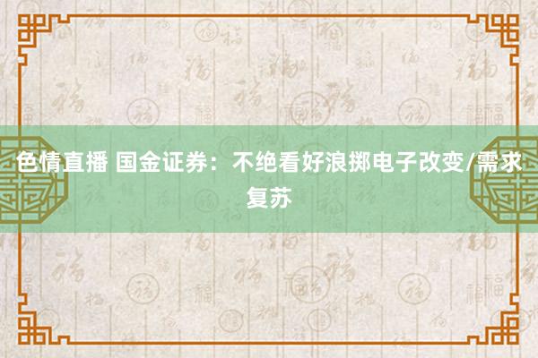 色情直播 国金证券：不绝看好浪掷电子改变/需求复苏