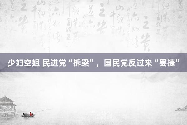 少妇空姐 民进党“拆梁”，国民党反过来“罢捷”