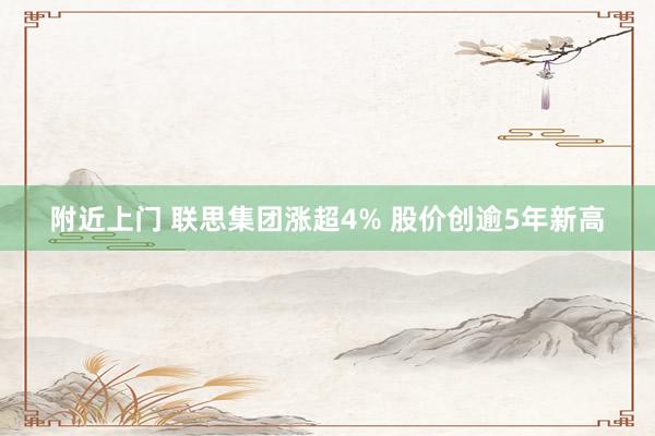 附近上门 联思集团涨超4% 股价创逾5年新高