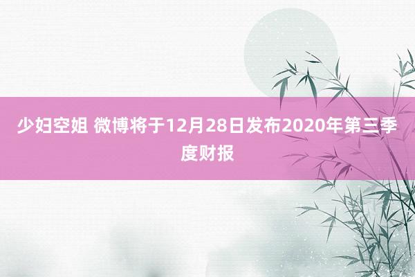 少妇空姐 微博将于12月28日发布2020年第三季度财报