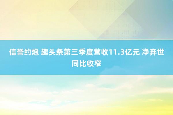 信誉约炮 趣头条第三季度营收11.3亿元 净弃世同比收窄