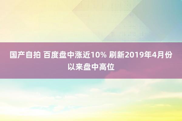 国产自拍 百度盘中涨近10% 刷新2019年4月份以来盘中高位