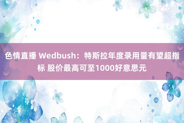 色情直播 Wedbush：特斯拉年度录用量有望超指标 股价最高可至1000好意思元