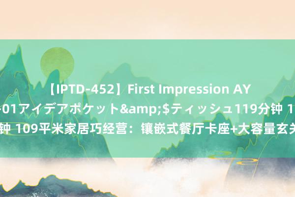 【IPTD-452】First Impression AYA</a>2009-05-01アイデアポケット&$ティッシュ119分钟 109平米家居巧经营：镶嵌式餐厅卡座+大容量玄关鞋柜，实用又好意思不雅！