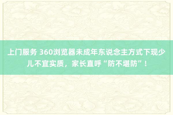 上门服务 360浏览器未成年东说念主方式下现少儿不宜实质，家长直呼“防不堪防”！