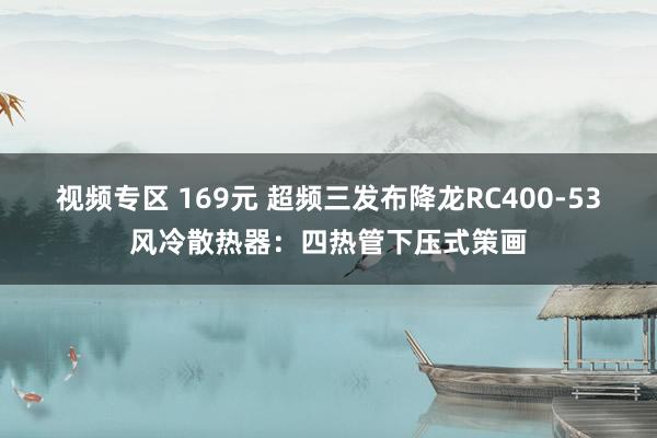 视频专区 169元 超频三发布降龙RC400-53风冷散热器：四热管下压式策画