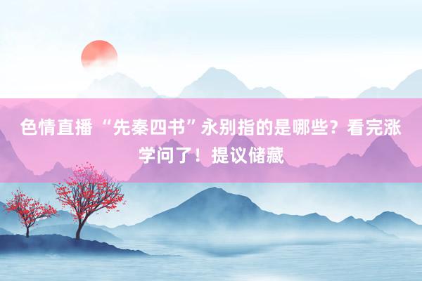 色情直播 “先秦四书”永别指的是哪些？看完涨学问了！提议储藏