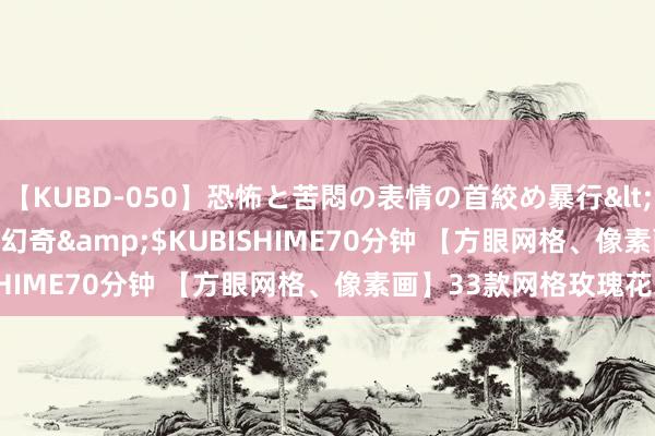 【KUBD-050】恐怖と苦悶の表情の首絞め暴行</a>2013-03-18幻奇&$KUBISHIME70分钟 【方眼网格、像素画】33款网格玫瑰花朵