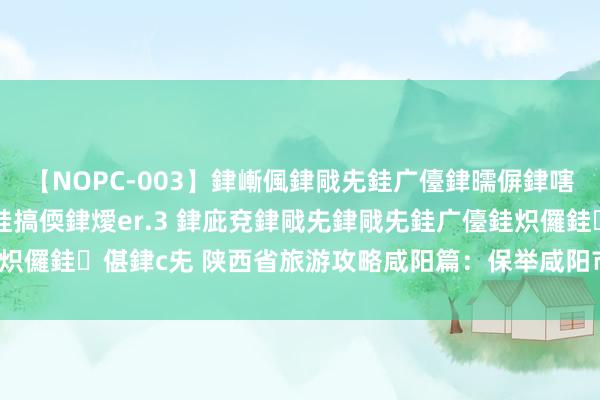 【NOPC-003】銉嶃偑銉戙兂銈广儓銉曘偋銉嗐偅銉冦偡銉ャ儫銉ャ兗銈搞偄銉燰er.3 銉庛兗銉戙兂銉戙兂銈广儓銈炽儸銈偡銉с兂 陕西省旅游攻略咸阳篇：保举咸阳市10 个值得去的景点