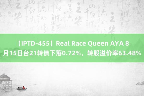 【IPTD-455】Real Race Queen AYA 8月15日台21转债下落0.72%，转股溢价率63.48%