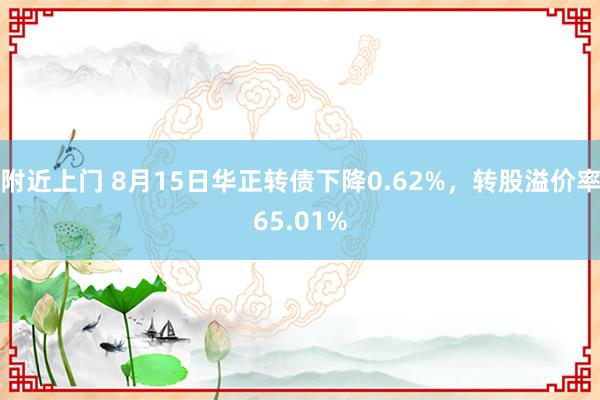 附近上门 8月15日华正转债下降0.62%，转股溢价率65.01%