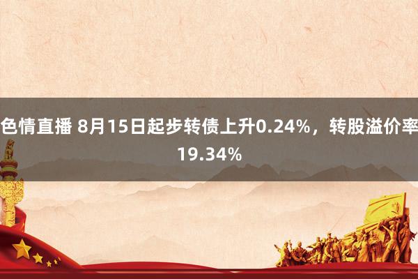 色情直播 8月15日起步转债上升0.24%，转股溢价率19.34%