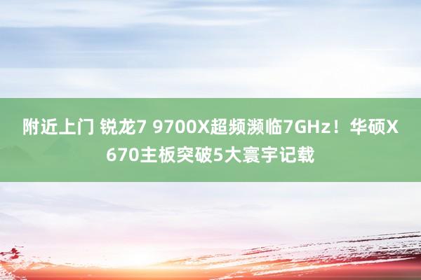 附近上门 锐龙7 9700X超频濒临7GHz！华硕X670主板突破5大寰宇记载