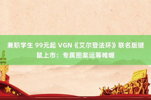 兼职学生 99元起 VGN《艾尔登法环》联名版键鼠上市：专属图案运筹帷幄