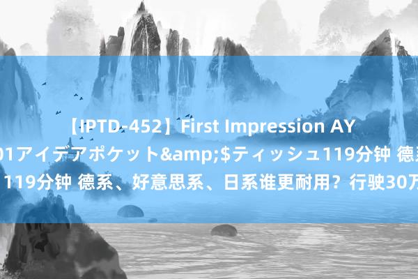 【IPTD-452】First Impression AYA</a>2009-05-01アイデアポケット&$ティッシュ119分钟 德系、好意思系、日系谁更耐用？行驶30万公里后的耐力之王！