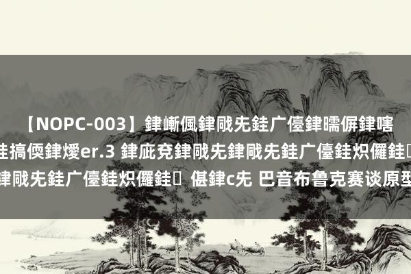 【NOPC-003】銉嶃偑銉戙兂銈广儓銉曘偋銉嗐偅銉冦偡銉ャ儫銉ャ兗銈搞偄銉燰er.3 銉庛兗銉戙兂銉戙兂銈广儓銈炽儸銈偡銉с兂 巴音布鲁克赛谈原型在哪