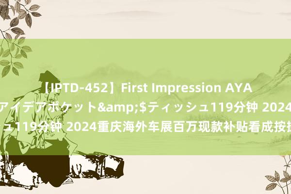 【IPTD-452】First Impression AYA</a>2009-05-01アイデアポケット&$ティッシュ119分钟 2024重庆海外车展百万现款补贴看成按捺日历遑急教导