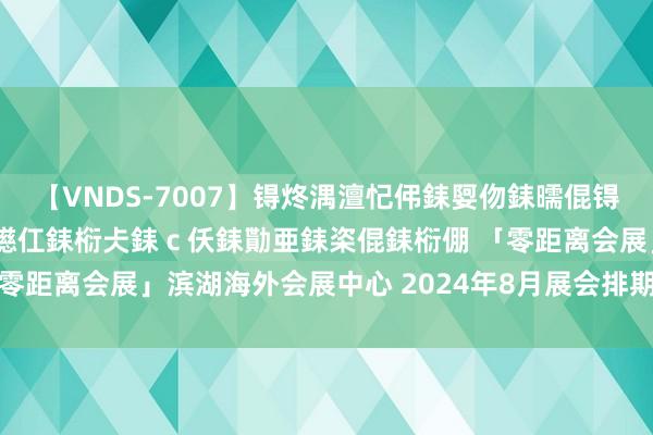 【VNDS-7007】锝炵湡澶忋伄銇娿伆銇曘倱锝?鐔熷コ銇犮仯銇﹁倢瑕嬨仜銇椼仧銇ｃ仸銇勩亜銇栥倱銇椼倗 「零距离会展」滨湖海外会展中心 2024年8月展会排期 安徽汽车展