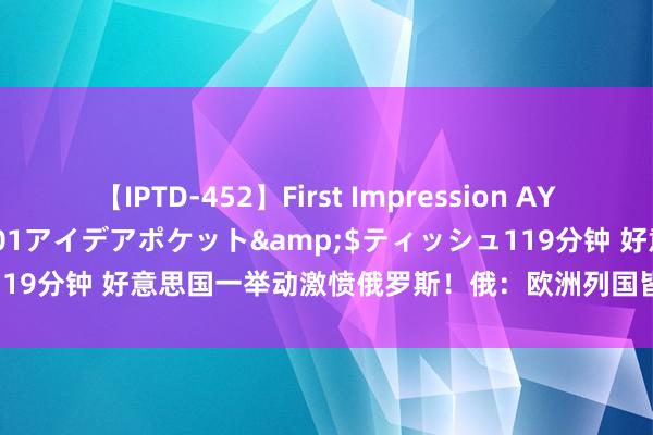 【IPTD-452】First Impression AYA</a>2009-05-01アイデアポケット&$ティッシュ119分钟 好意思国一举动激愤俄罗斯！俄：欧洲列国皆门皆是导弹打击目的