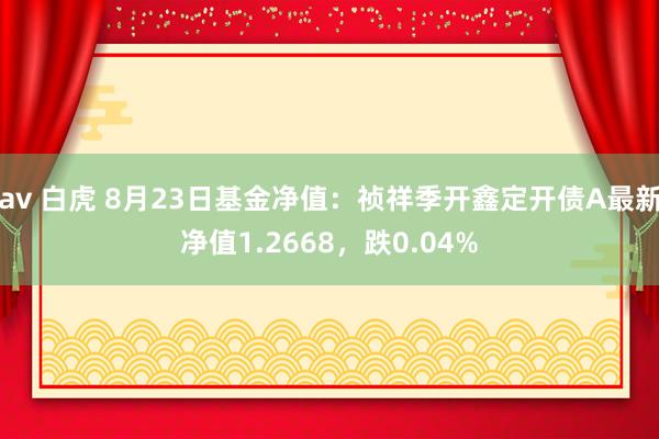 av 白虎 8月23日基金净值：祯祥季开鑫定开债A最新净值1.2668，跌0.04%